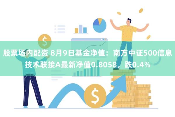 股票场内配资 8月9日基金净值：南方中证500信息技术联接A最新净值0.8058，跌0.4%