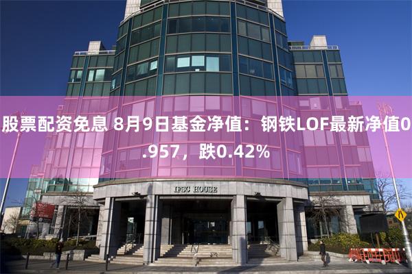 股票配资免息 8月9日基金净值：钢铁LOF最新净值0.957，跌0.42%