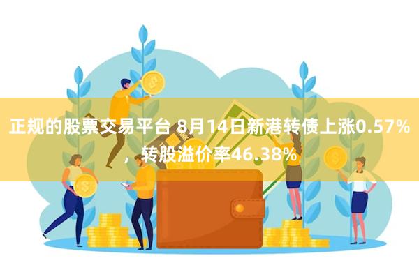 正规的股票交易平台 8月14日新港转债上涨0.57%，转股溢价率46.38%