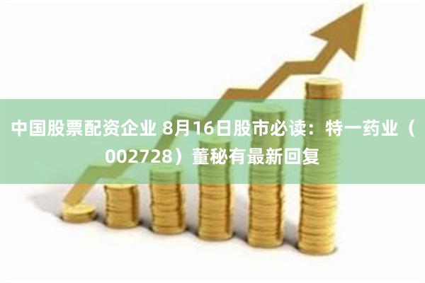 中国股票配资企业 8月16日股市必读：特一药业（002728）董秘有最新回复