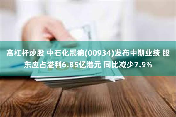 高杠杆炒股 中石化冠德(00934)发布中期业绩 股东应占溢利6.85亿港元 同比减少7.9%