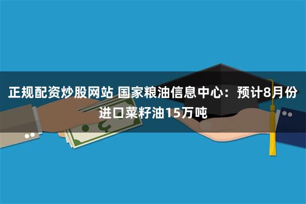 正规配资炒股网站 国家粮油信息中心：预计8月份进口菜籽油15万吨