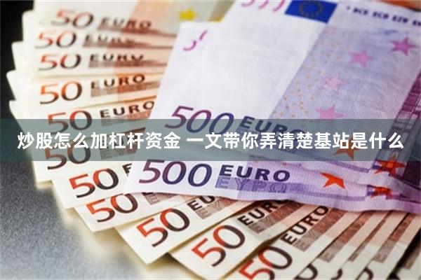 炒股怎么加杠杆资金 一文带你弄清楚基站是什么