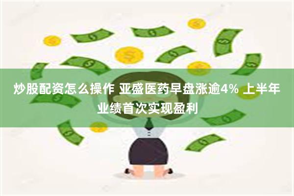 炒股配资怎么操作 亚盛医药早盘涨逾4% 上半年业绩首次实现盈利