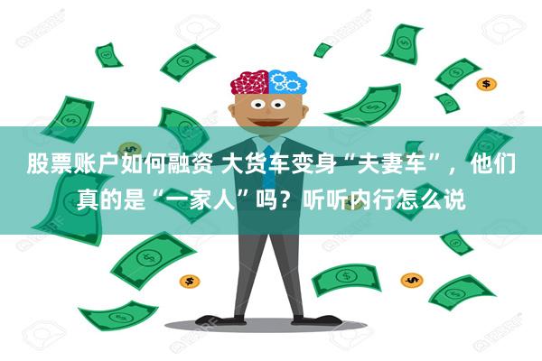 股票账户如何融资 大货车变身“夫妻车”，他们真的是“一家人”吗？听听内行怎么说