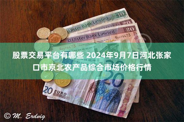 股票交易平台有哪些 2024年9月7日河北张家口市京北农产品综合市场价格行情