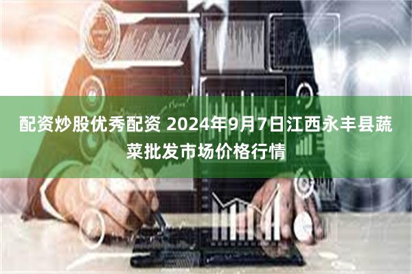 配资炒股优秀配资 2024年9月7日江西永丰县蔬菜批发市场价格行情