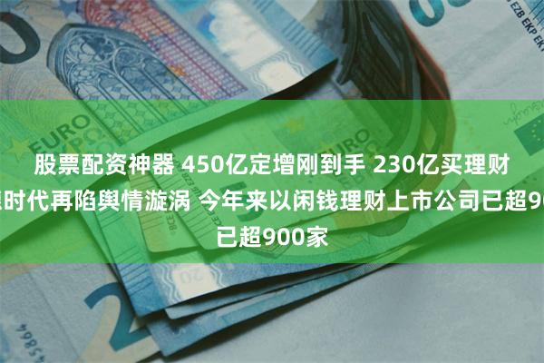 股票配资神器 450亿定增刚到手 230亿买理财 宁德时代再陷舆情漩涡 今年来以闲钱理财上市公司已超900家