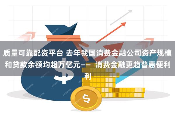 质量可靠配资平台 去年我国消费金融公司资产规模和贷款余额均超万亿元——  消费金融更趋普惠便利