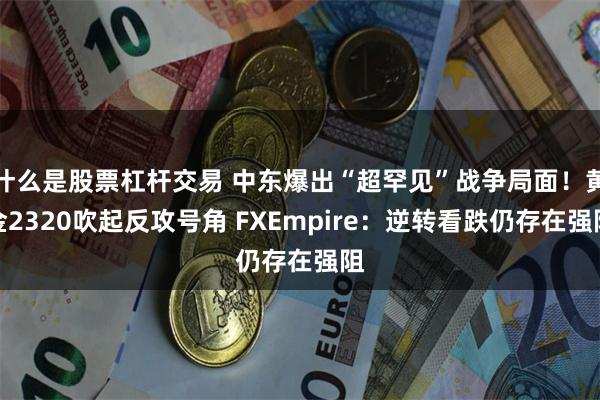 什么是股票杠杆交易 中东爆出“超罕见”战争局面！黄金2320吹起反攻号角 FXEmpire：逆转看跌仍存在强阻