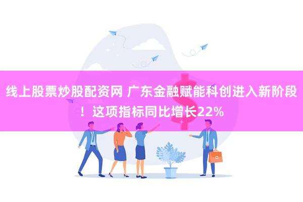 线上股票炒股配资网 广东金融赋能科创进入新阶段！这项指标同比增长22%