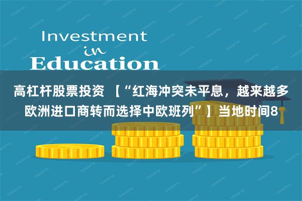 高杠杆股票投资 【“红海冲突未平息，越来越多欧洲进口商转而选择中欧班列”】当地时间8