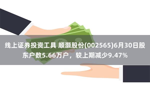 线上证券投资工具 顺灏股份(002565)6月30日股东户数5.66万户，较上期减少9.47%