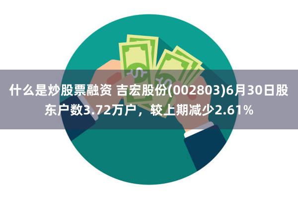 什么是炒股票融资 吉宏股份(002803)6月30日股东户数3.72万户，较上期减少2.61%