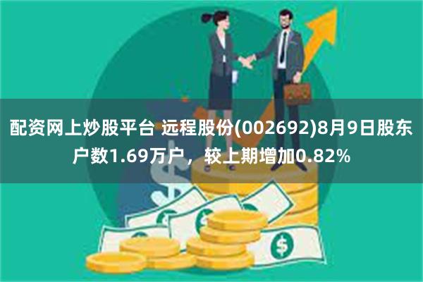 配资网上炒股平台 远程股份(002692)8月9日股东户数1.69万户，较上期增加0.82%