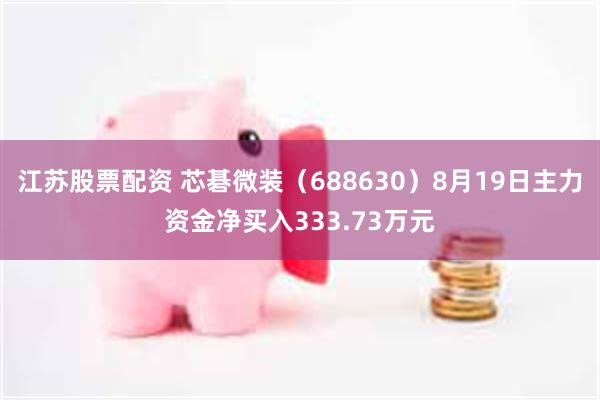 江苏股票配资 芯碁微装（688630）8月19日主力资金净买入333.73万元