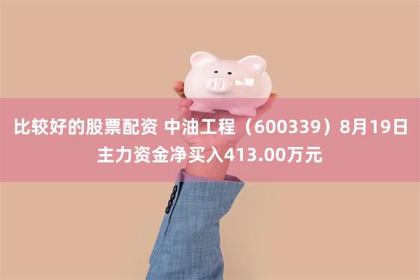 比较好的股票配资 中油工程（600339）8月19日主力资金净买入413.00万元