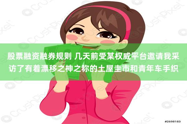 股票融资融券规则 几天前受某权威平台邀请我采访了有着漂移之神之称的土屋圭市和青年车手织