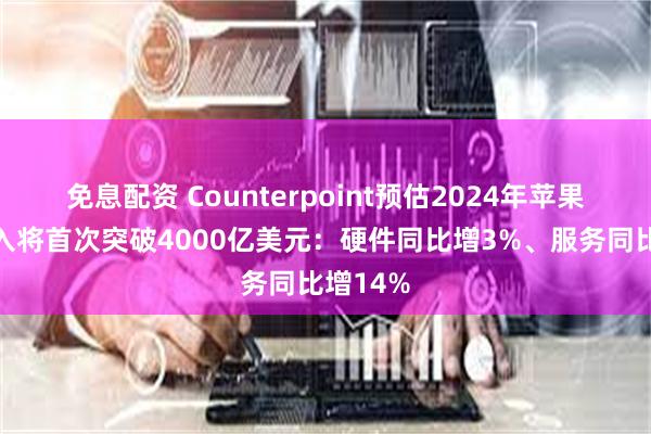 免息配资 Counterpoint预估2024年苹果全球收入将首次突破4000亿美元：硬件同比增3%、服务同比增14%