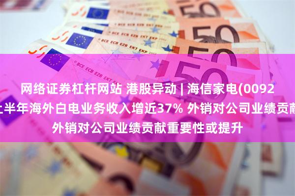 网络证券杠杆网站 港股异动 | 海信家电(00921)再涨超5% 上半年海外白电业务收入增近37% 外销对公司业绩贡献重要性或提升