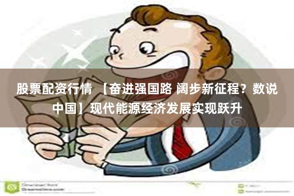 股票配资行情 【奋进强国路 阔步新征程？数说中国】现代能源经济发展实现跃升