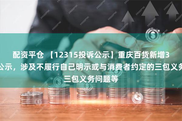 配资平仓 【12315投诉公示】重庆百货新增3件投诉公示，涉及不履行自己明示或与消费者约定的三包义务问题等