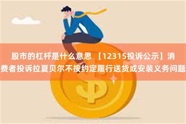 股市的杠杆是什么意思 【12315投诉公示】消费者投诉拉夏贝尔不按约定履行送货或安装义务问题