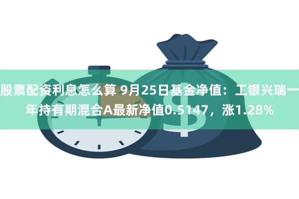 股票配资利息怎么算 9月25日基金净值：工银兴瑞一年持有期混合A最新净值0.5147，涨1.28%