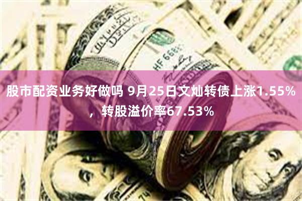 股市配资业务好做吗 9月25日文灿转债上涨1.55%，转股溢价率67.53%