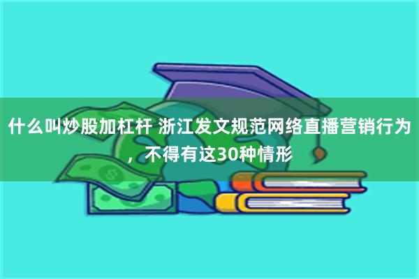 什么叫炒股加杠杆 浙江发文规范网络直播营销行为，不得有这30种情形