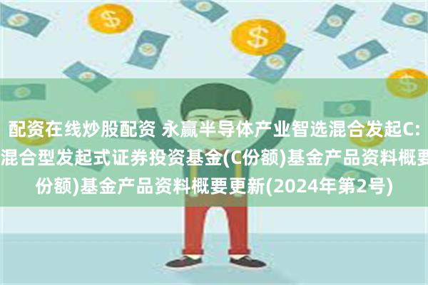 配资在线炒股配资 永赢半导体产业智选混合发起C: 永赢半导体产业智选混合型发起式证券投资基金(C份额)基金产品资料概要更新(2024年第2号)