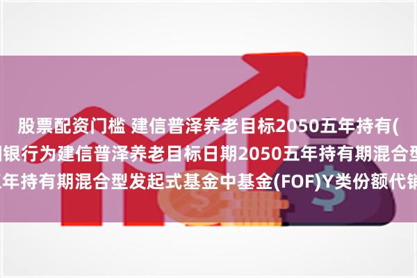 股票配资门槛 建信普泽养老目标2050五年持有(FOF)Y: 关于新增中国银行为建信普泽养老目标日期2050五年持有期混合型发起式基金中基金(FOF)Y类份额代销机构的公告