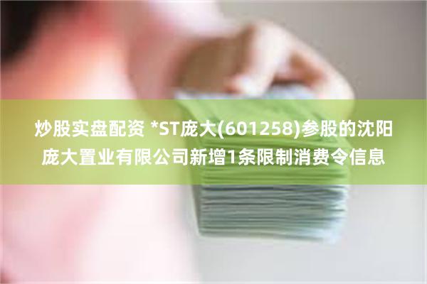 炒股实盘配资 *ST庞大(601258)参股的沈阳庞大置业有限公司新增1条限制消费令信息