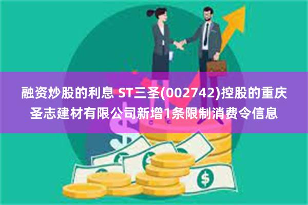 融资炒股的利息 ST三圣(002742)控股的重庆圣志建材有限公司新增1条限制消费令信息