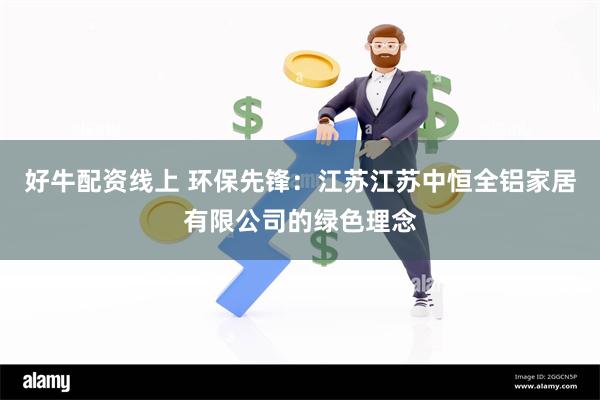 好牛配资线上 环保先锋：江苏江苏中恒全铝家居有限公司的绿色理念