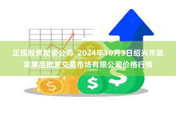 正规股票配资公司  2024年10月3日绍兴市蔬菜果品批发交易市场有限公司价格行情