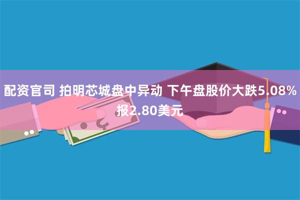 配资官司 拍明芯城盘中异动 下午盘股价大跌5.08%报2.80美元