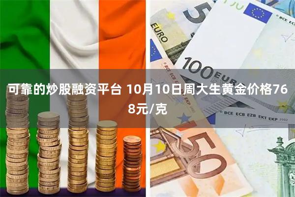 可靠的炒股融资平台 10月10日周大生黄金价格768元/克