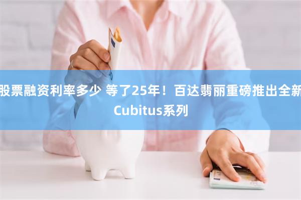 股票融资利率多少 等了25年！百达翡丽重磅推出全新Cubitus系列