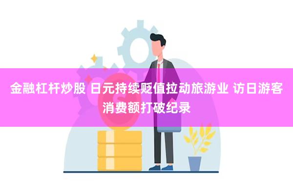 金融杠杆炒股 日元持续贬值拉动旅游业 访日游客消费额打破纪录