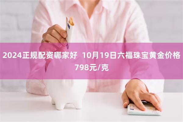 2024正规配资哪家好  10月19日六福珠宝黄金价格798元/克