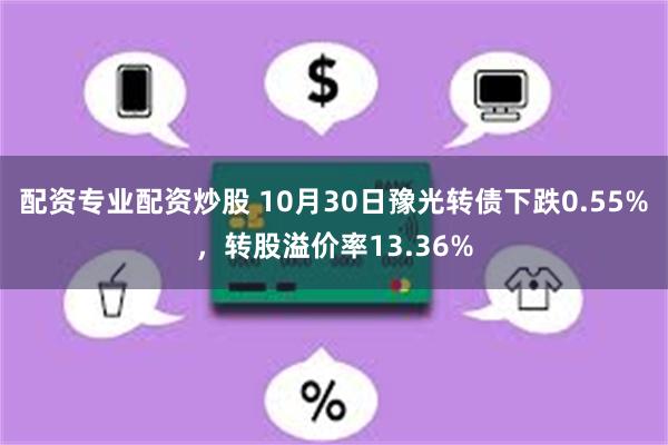 配资专业配资炒股 10月30日豫光转债下跌0.55%，转股溢价率13.36%