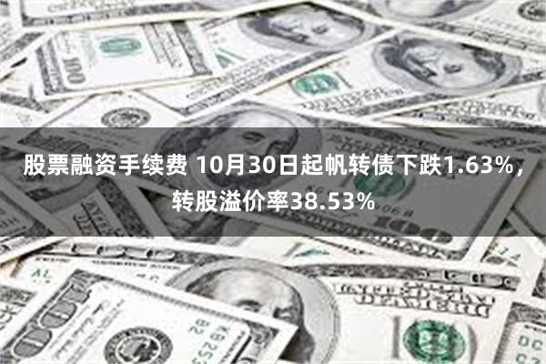 股票融资手续费 10月30日起帆转债下跌1.63%，转股溢价率38.53%