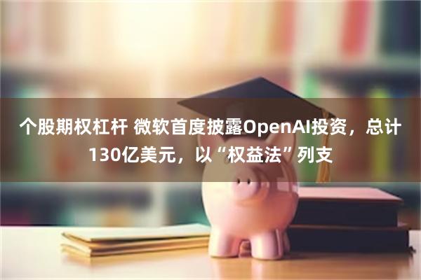 个股期权杠杆 微软首度披露OpenAI投资，总计130亿美元，以“权益法”列支