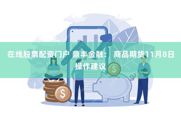 在线股票配资门户 鼎丰金融： 商品期货11月8日操作建议