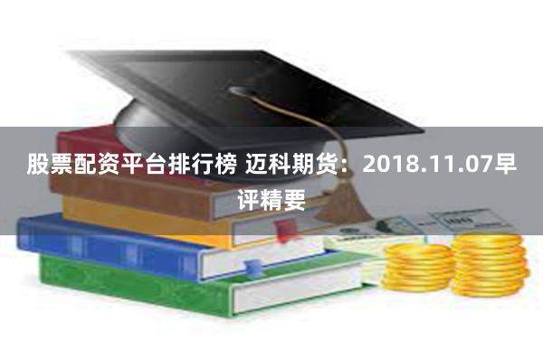 股票配资平台排行榜 迈科期货：2018.11.07早评精要