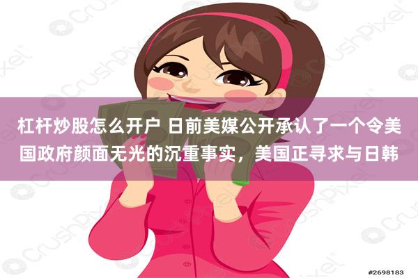 杠杆炒股怎么开户 日前美媒公开承认了一个令美国政府颜面无光的沉重事实，美国正寻求与日韩