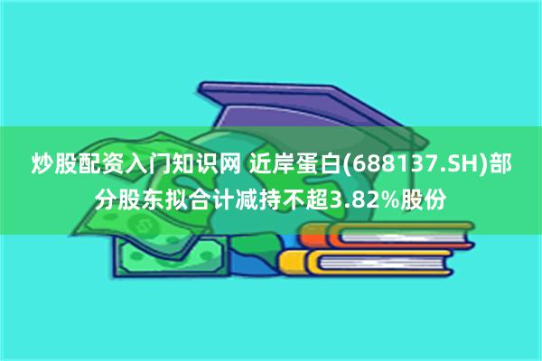 炒股配资入门知识网 近岸蛋白(688137.SH)部分股东拟合计减持不超3.82%股份