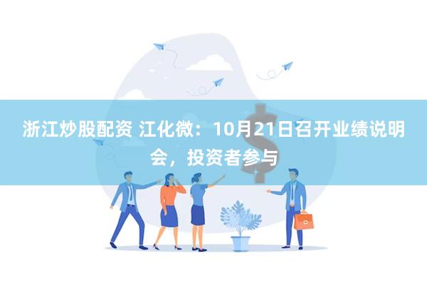 浙江炒股配资 江化微：10月21日召开业绩说明会，投资者参与