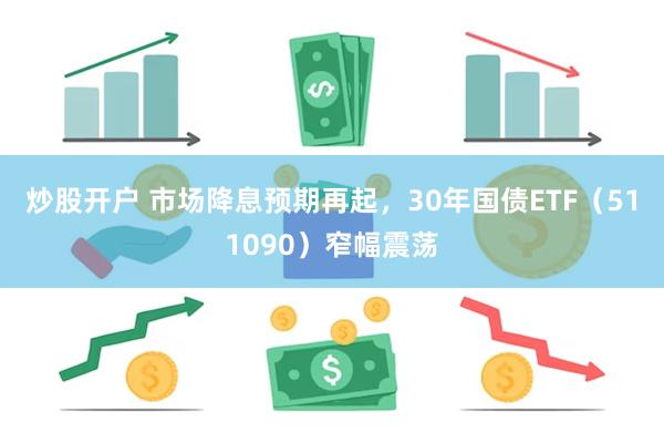 炒股开户 市场降息预期再起，30年国债ETF（511090）窄幅震荡